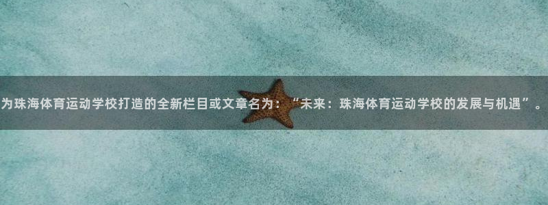 为珠海体育运动学校打造的全新栏目或文章名为：“未来：珠海体育运动学校的发展与机遇”。