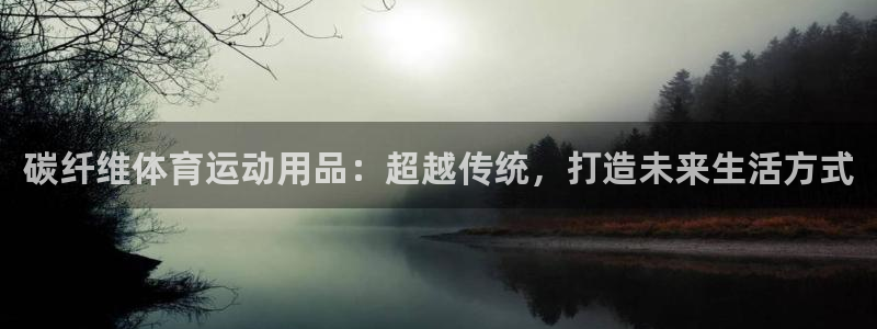 碳纤维体育运动用品：超越传统，打造未来生活方式