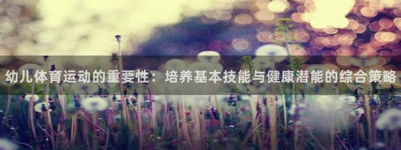 幼儿体育运动的重要性：培养基本技能与健康潜能的综合策略